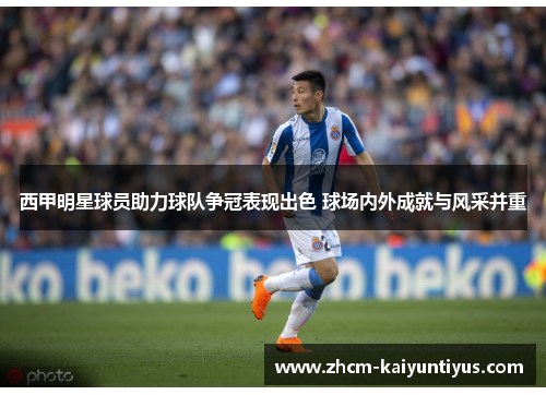 西甲明星球员助力球队争冠表现出色 球场内外成就与风采并重