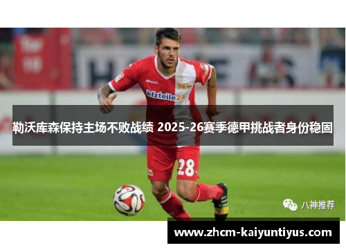 勒沃库森保持主场不败战绩 2025-26赛季德甲挑战者身份稳固